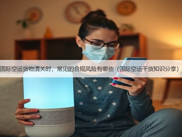 国际空运货物清关时,常见的合规风险有哪些(国际空运干货知识分享)(图3) 国际空运货物清关时,常见的合规风险有哪些(国际空运干货知识分享)(图3)