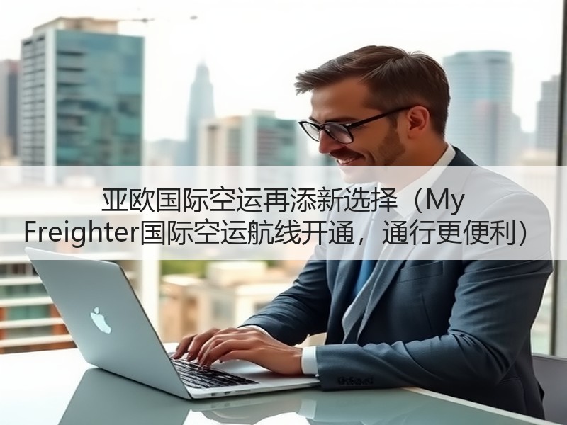亚欧国际空运再添新选择（My Freighter国际空运航线开通，通行更便利）