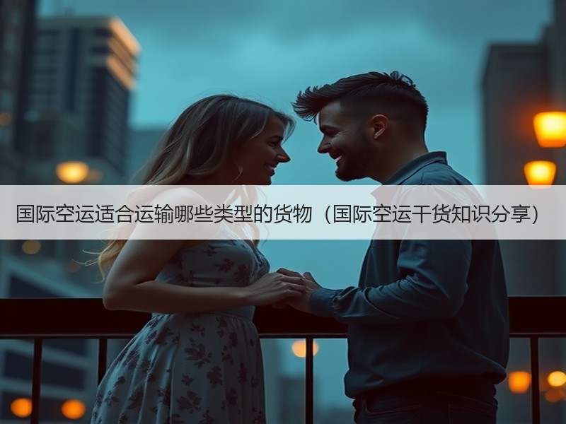 国际空运适合运输哪些类型的货物（国际空运干货知识分享）