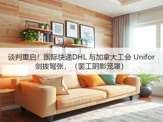 谈判重启!国际快递DHL 与加拿大工会 Unifor 剑拔弩张,(罢工阴影笼罩)(图1) 谈判重启!国际快递DHL 与加拿大工会 Unifor 剑拔弩张,(罢工阴影笼罩)(图1)
