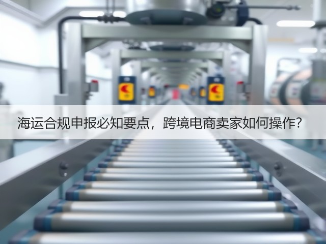 海运合规申报必知要点,跨境电商卖家如何操作?(图3) 海运合规申报必知要点,跨境电商卖家如何操作?(图3)