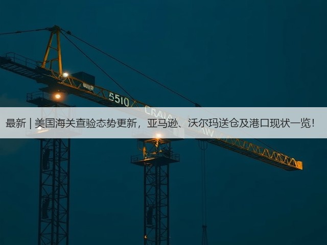 最新 | 美国海关查验态势更新,亚马逊、沃尔玛送仓及港口现状一览!(图1) 最新 | 美国海关查验态势更新,亚马逊、沃尔玛送仓及港口现状一览!(图1)