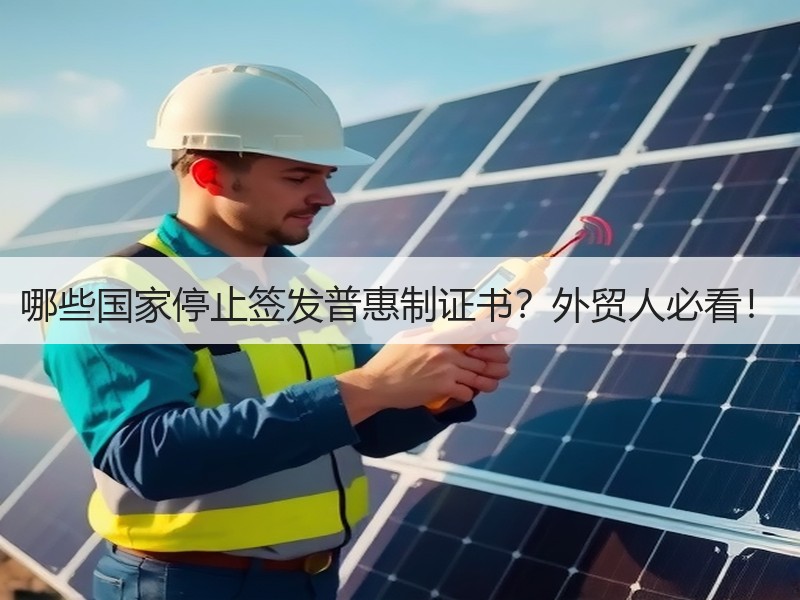 哪些国家停止签发普惠制证书？外贸人必看！