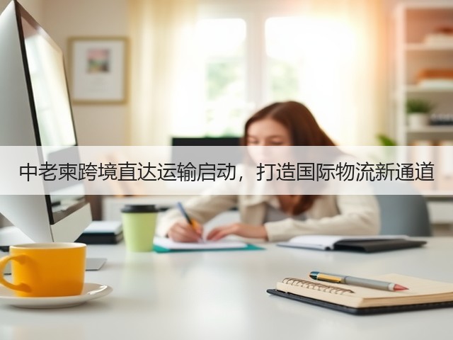 中老柬跨境直达运输启动，打造国际物流新通道(图2)