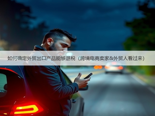 如何确定外贸出口产品能够退税(跨境电商卖家&外贸人看过来)(图2) 如何确定外贸出口产品能够退税(跨境电商卖家&外贸人看过来)(图2)