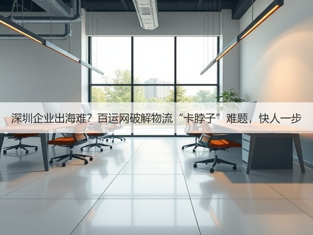 深圳企业出海难?百运网破解物流“卡脖子”难题,快人一步(图1) 深圳企业出海难?百运网破解物流“卡脖子”难题,快人一步(图1)