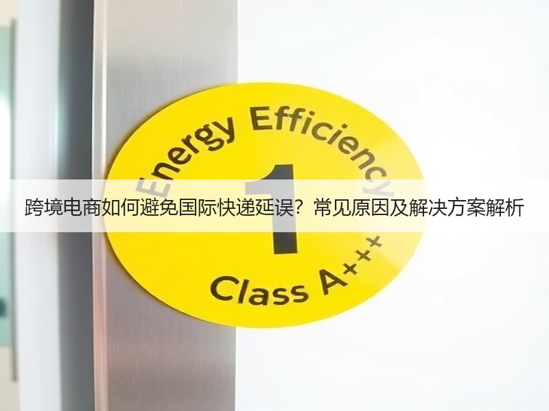 跨境电商如何避免国际快递延误?常见原因及解决方案解析 跨境电商如何避免国际快递延误?常见原因及解决方案解析