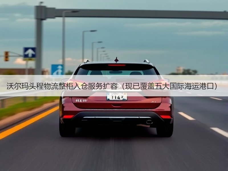 沃尔玛头程物流整柜入仓服务扩容（现已覆盖五大国际海运港口）