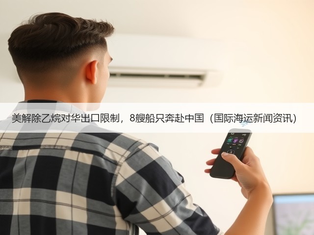 美解除乙烷对华出口限制,8艘船只奔赴中国(国际海运新闻资讯)(图2) 美解除乙烷对华出口限制,8艘船只奔赴中国(国际海运新闻资讯)(图2)