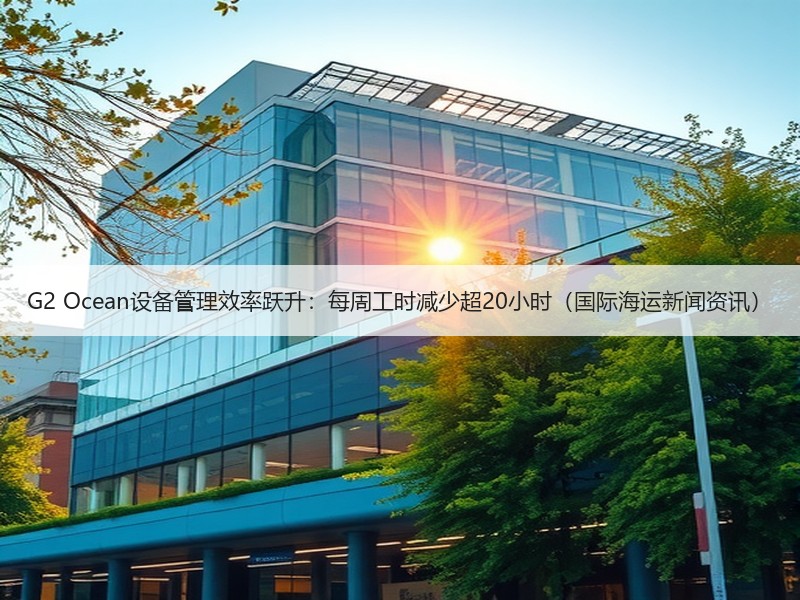 G2 Ocean设备管理效率跃升:每周工时减少超20小时(国际海运新闻资讯) G2 Ocean设备管理效率跃升:每周工时减少超20小时(国际海运新闻资讯)