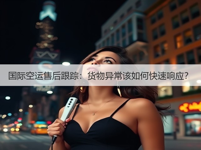 国际空运售后跟踪：货物异常该如何快速响应？(图1)