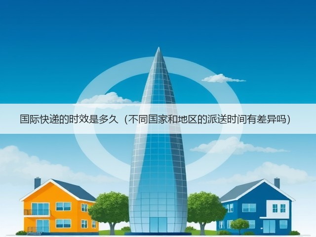 国际快递的时效是多久(不同国家和地区的派送时间有差异吗)(图1) 国际快递的时效是多久(不同国家和地区的派送时间有差异吗)(图1)