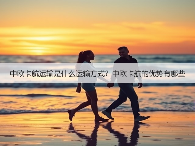 中欧卡航运输是什么运输方式？中欧卡航的优势有哪些(图1)