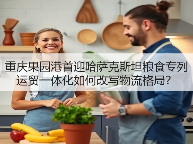 重庆果园港首迎哈萨克斯坦粮食专列 运贸一体化如何改写物流格局?(图2) 重庆果园港首迎哈萨克斯坦粮食专列 运贸一体化如何改写物流格局?(图2)