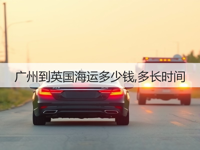 广州到英国海运多少钱,多长时间 广州到英国海运多少钱,多长时间