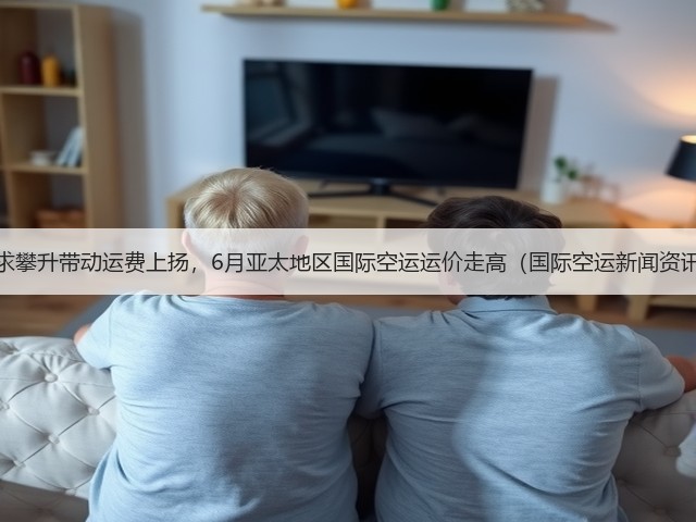 需求攀升带动运费上扬,6月亚太地区国际空运运价走高(国际空运新闻资讯)(图2) 需求攀升带动运费上扬,6月亚太地区国际空运运价走高(国际空运新闻资讯)(图2)