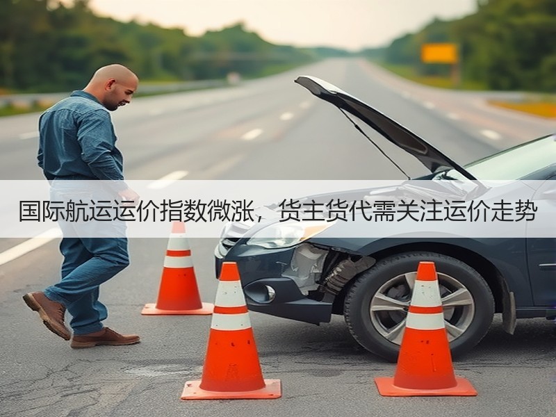 国际航运运价指数微涨，货主货代需关注运价走势