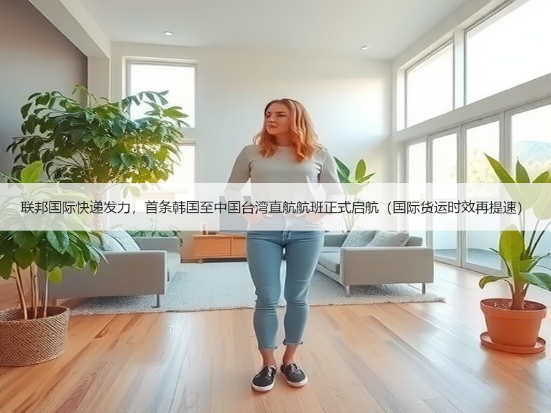 联邦国际快递发力,首条韩国至中国台湾直航航班正式启航(国际货运时效再提速) 联邦国际快递发力,首条韩国至中国台湾直航航班正式启航(国际货运时效再提速)