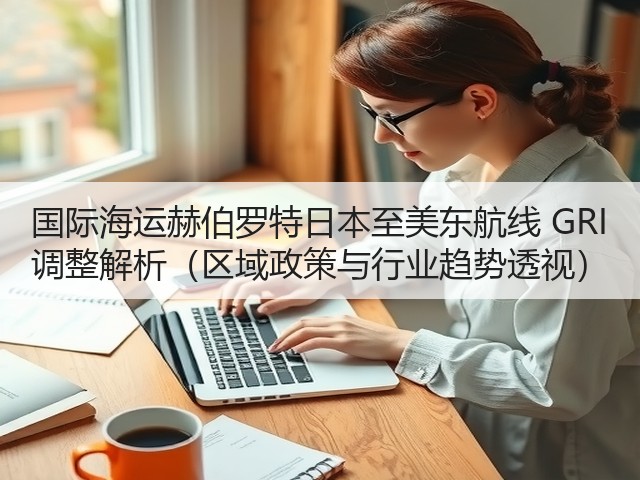国际海运赫伯罗特日本至美东航线 GRI 调整解析(区域政策与行业趋势透视)(图2) 国际海运赫伯罗特日本至美东航线 GRI 调整解析(区域政策与行业趋势透视)(图2)