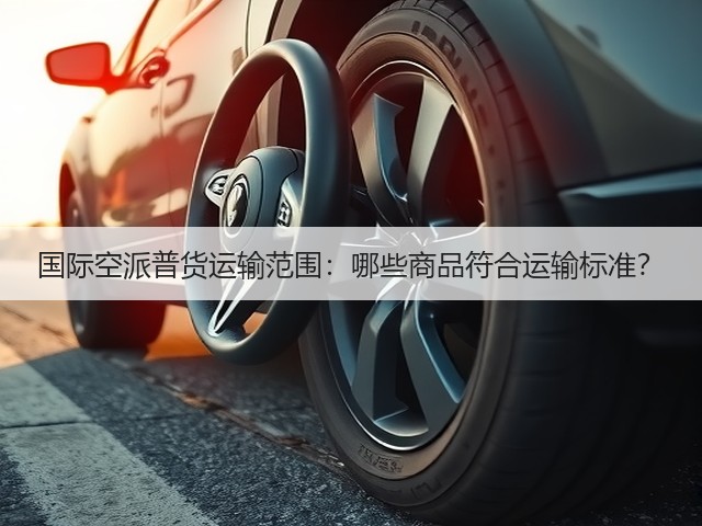 国际空派普货运输范围:哪些商品符合运输标准?(图2) 国际空派普货运输范围:哪些商品符合运输标准?(图2)