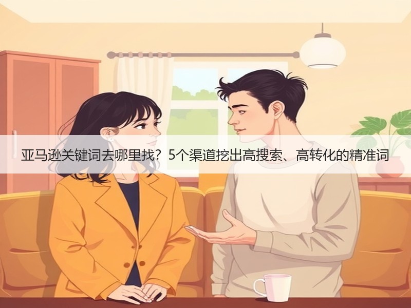 亚马逊关键词去哪里找?5个渠道挖出高搜索、高转化的精准词 亚马逊关键词去哪里找?5个渠道挖出高搜索、高转化的精准词