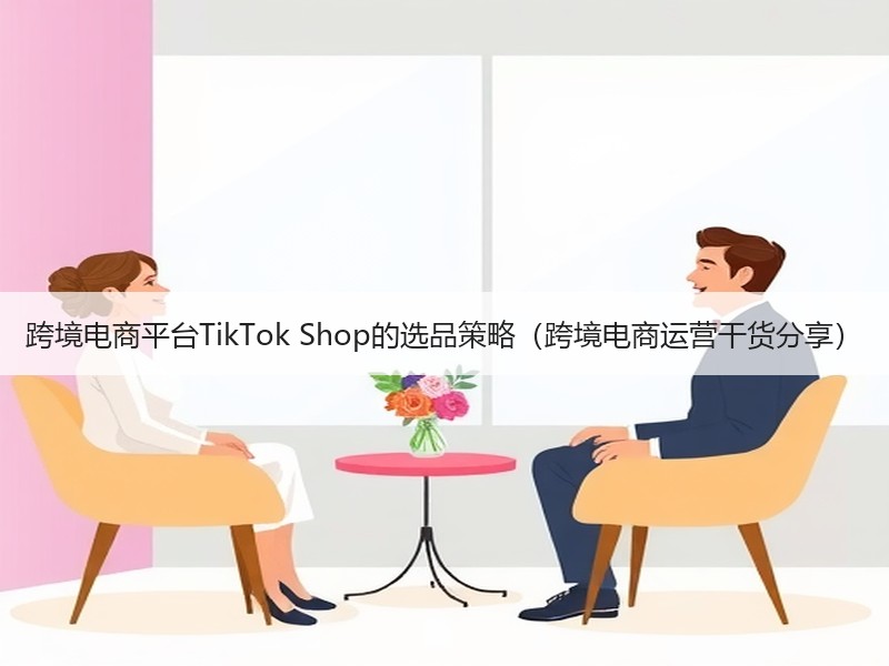 跨境电商平台TikTok Shop的选品策略（跨境电商运营干货分享）