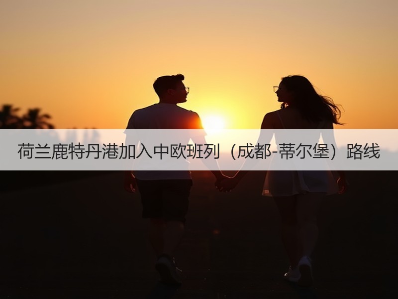 荷兰鹿特丹港加入中欧班列(成都-蒂尔堡)路线 荷兰鹿特丹港加入中欧班列(成都-蒂尔堡)路线