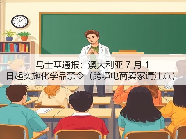 马士基通报:澳大利亚 7 月 1 日起实施化学品禁令(跨境电商卖家请注意)(图1) 马士基通报:澳大利亚 7 月 1 日起实施化学品禁令(跨境电商卖家请注意)(图1)