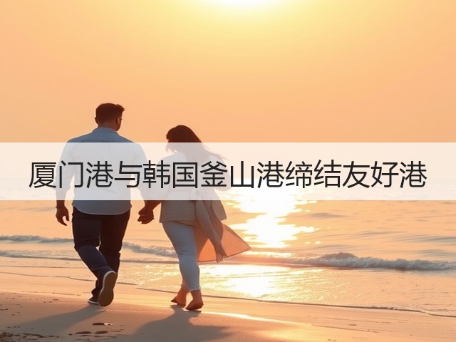 厦门港与韩国釜山港缔结友好港(图1) 厦门港与韩国釜山港缔结友好港(图1)