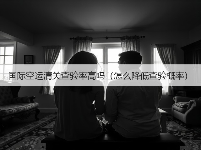 国际空运清关查验率高吗(怎么降低查验概率)(图1) 国际空运清关查验率高吗(怎么降低查验概率)(图1)
