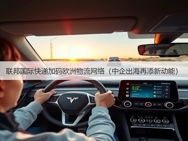联邦国际快递加码欧洲物流网络(中企出海再添新动能) 联邦国际快递加码欧洲物流网络(中企出海再添新动能)