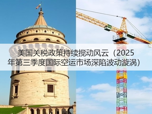 美国关税政策持续搅动风云(2025 年第三季度国际空运市场深陷波动漩涡)(图2) 美国关税政策持续搅动风云(2025 年第三季度国际空运市场深陷波动漩涡)(图2)