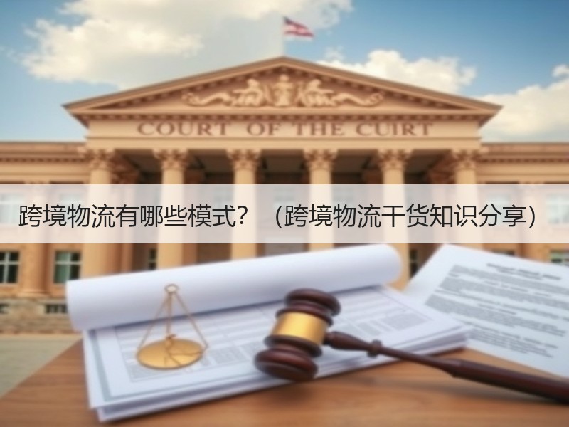 跨境物流有哪些模式?(跨境物流干货知识分享) 跨境物流有哪些模式?(跨境物流干货知识分享)