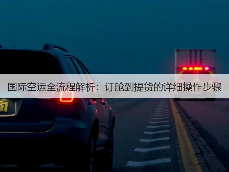 国际空运全流程解析：订舱到提货的详细操作步骤