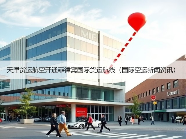 天津货运航空开通菲律宾国际货运航线(国际空运新闻资讯)(图1) 天津货运航空开通菲律宾国际货运航线(国际空运新闻资讯)(图1)