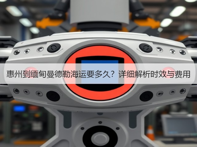 惠州到缅甸曼德勒海运要多久?详细解析时效与费用(图3) 惠州到缅甸曼德勒海运要多久?详细解析时效与费用(图3)