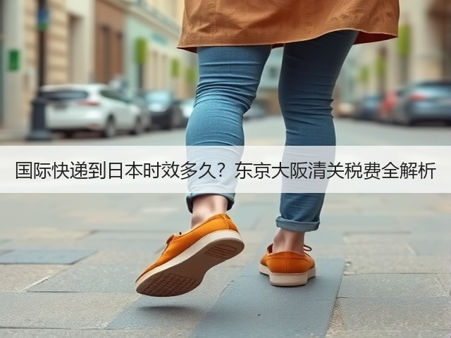 国际快递到日本时效多久?东京大阪清关税费全解析(图1) 国际快递到日本时效多久?东京大阪清关税费全解析(图1)