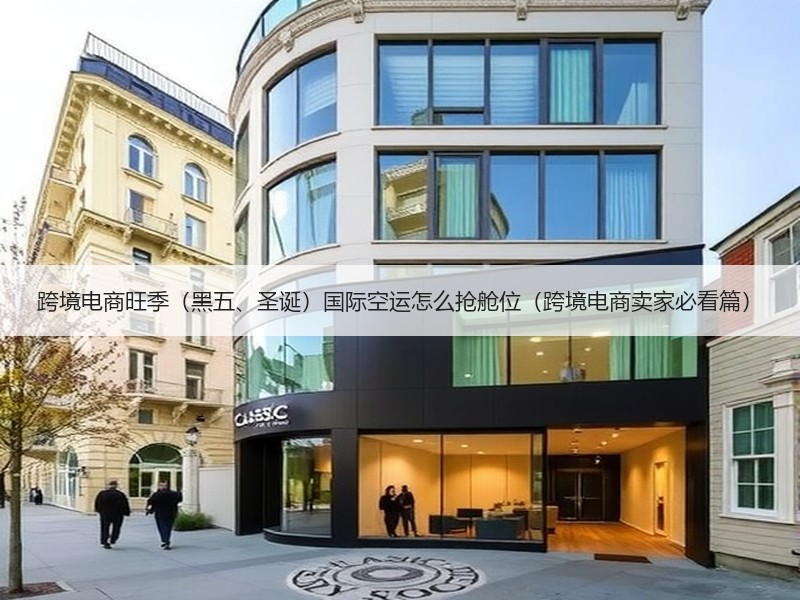 跨境电商旺季(黑五、圣诞)国际空运怎么抢舱位(跨境电商卖家必看篇) 跨境电商旺季(黑五、圣诞)国际空运怎么抢舱位(跨境电商卖家必看篇)