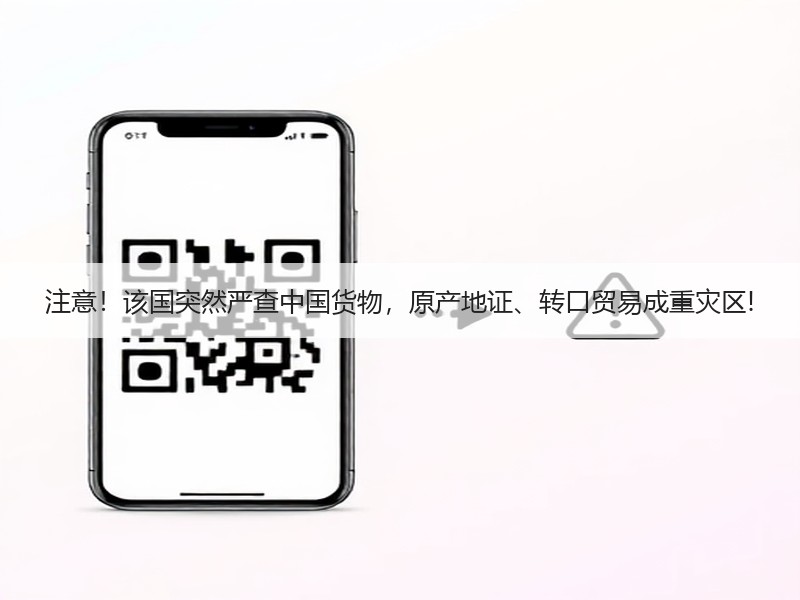 注意！该国突然严查中国货物，原产地证、转口贸易成重灾区!