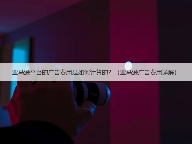 亚马逊平台的广告费用是如何计算的?(亚马逊广告费用详解)(图1) 亚马逊平台的广告费用是如何计算的?(亚马逊广告费用详解)(图1)