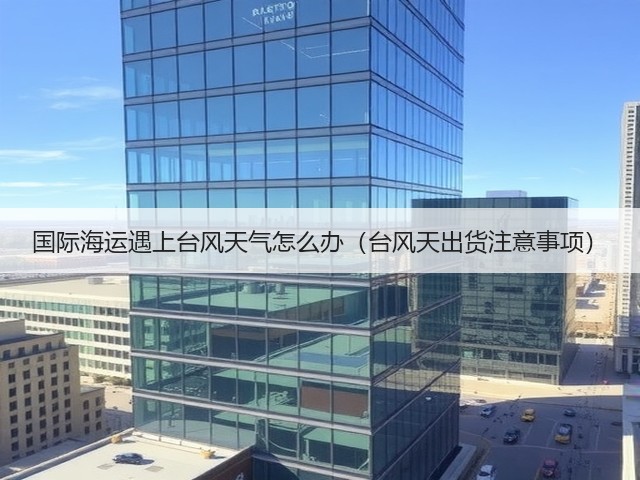 国际海运遇上台风天气怎么办(台风天出货注意事项)(图2) 国际海运遇上台风天气怎么办(台风天出货注意事项)(图2)