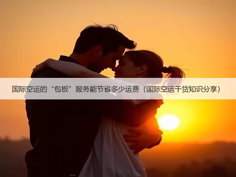 国际空运的“包板”服务能节省多少运费（国际空运干货知识分享）