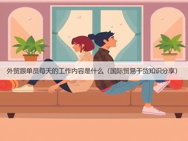 外贸跟单员每天的工作内容是什么(国际贸易干货知识分享)(图2) 外贸跟单员每天的工作内容是什么(国际贸易干货知识分享)(图2)