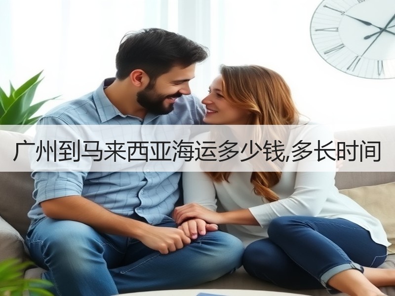 广州到马来西亚海运多少钱,多长时间 广州到马来西亚海运多少钱,多长时间