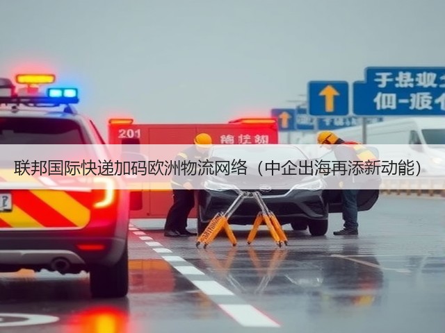 联邦国际快递加码欧洲物流网络(中企出海再添新动能)(图1) 联邦国际快递加码欧洲物流网络(中企出海再添新动能)(图1)