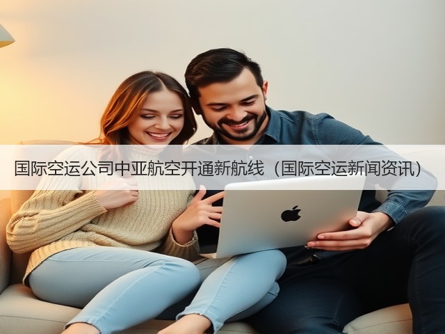 国际空运公司中亚航空开通新航线(国际空运新闻资讯)(图3) 国际空运公司中亚航空开通新航线(国际空运新闻资讯)(图3)
