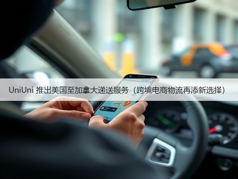 UniUni 推出美国至加拿大递送服务（跨境电商物流再添新选择）
