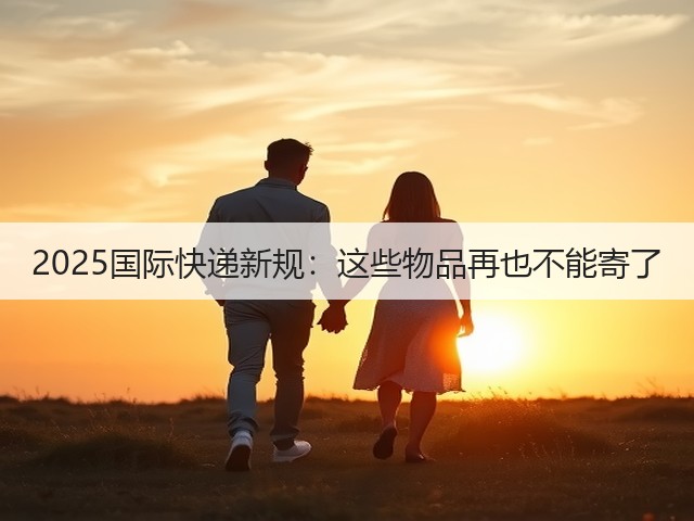 2025国际快递新规:这些物品再也不能寄了(图3) 2025国际快递新规:这些物品再也不能寄了(图3)