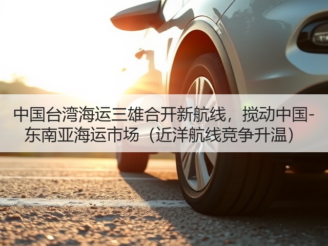 中国台湾海运三雄合开新航线，搅动中国-东南亚海运市场（近洋航线竞争升温）(图2)