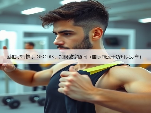 赫伯罗特携手 GEODIS，加码数字协同（国际海运干货知识分享）(图1)